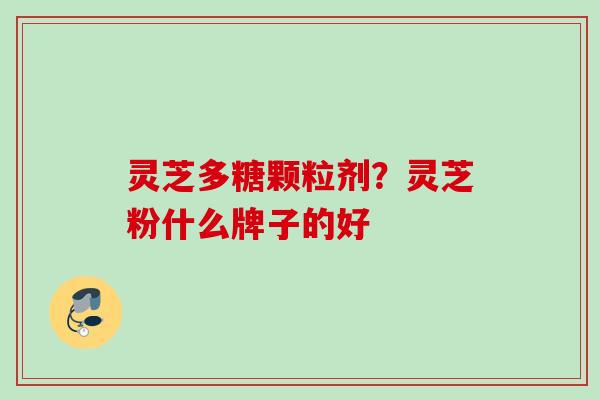 灵芝多糖颗粒剂？灵芝粉什么牌子的好