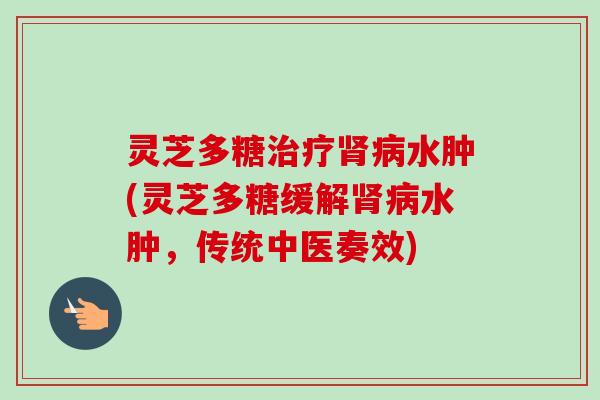 灵芝多糖治疗肾病水肿(灵芝多糖缓解肾病水肿，传统中医奏效)