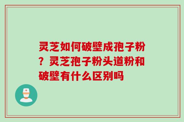 灵芝如何破壁成孢子粉？灵芝孢子粉头道粉和破壁有什么区别吗