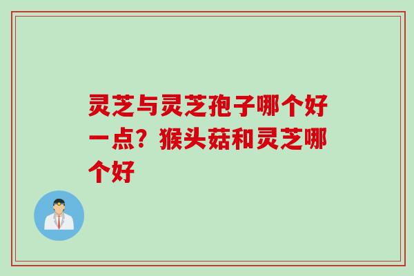 灵芝与灵芝孢子哪个好一点？猴头菇和灵芝哪个好