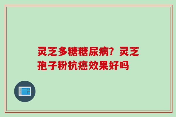 灵芝多糖糖尿病？灵芝孢子粉抗癌效果好吗