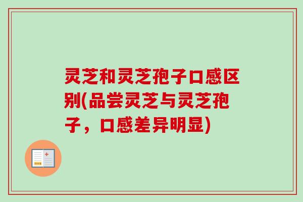 灵芝和灵芝孢子口感区别(品尝灵芝与灵芝孢子，口感差异明显)
