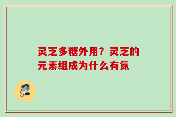 灵芝多糖外用？灵芝的元素组成为什么有氮