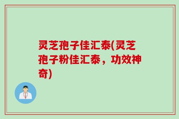 灵芝孢子佳汇泰(灵芝孢子粉佳汇泰，功效神奇)