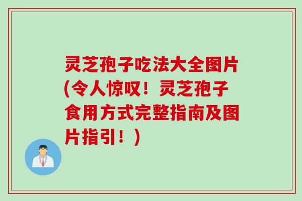 灵芝孢子吃法大全图片(令人惊叹！灵芝孢子食用方式完整指南及图片指引！)