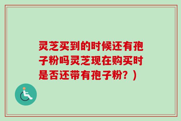 灵芝买到的时候还有孢子粉吗灵芝现在购买时是否还带有孢子粉？)