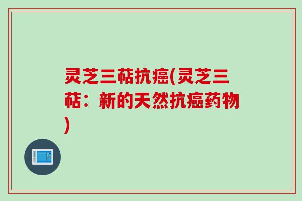 灵芝三萜抗癌(灵芝三萜：新的天然抗癌药物)