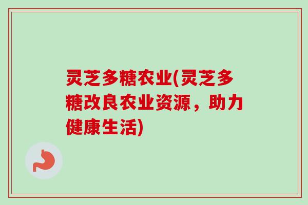 灵芝多糖农业(灵芝多糖改良农业资源，助力健康生活)
