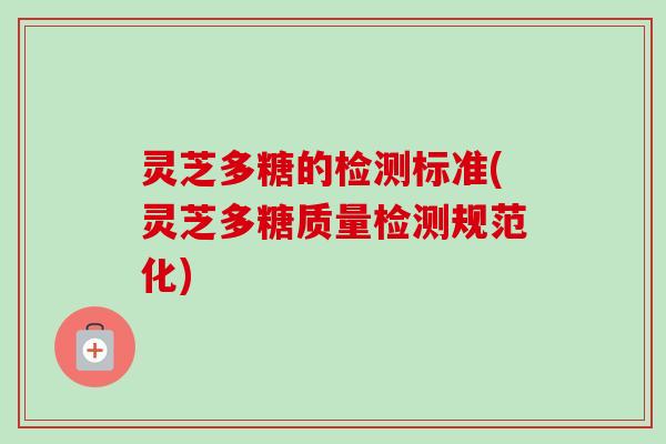 灵芝多糖的检测标准(灵芝多糖质量检测规范化)