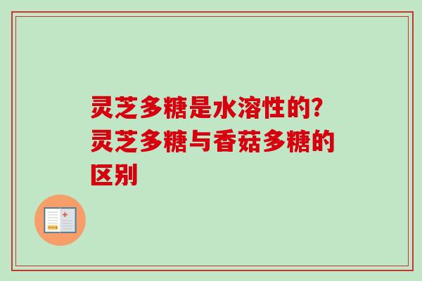灵芝多糖是水溶性的？灵芝多糖与香菇多糖的区别