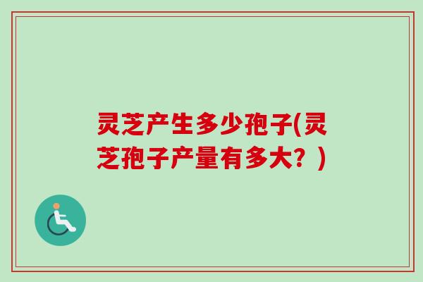 灵芝产生多少孢子(灵芝孢子产量有多大？)