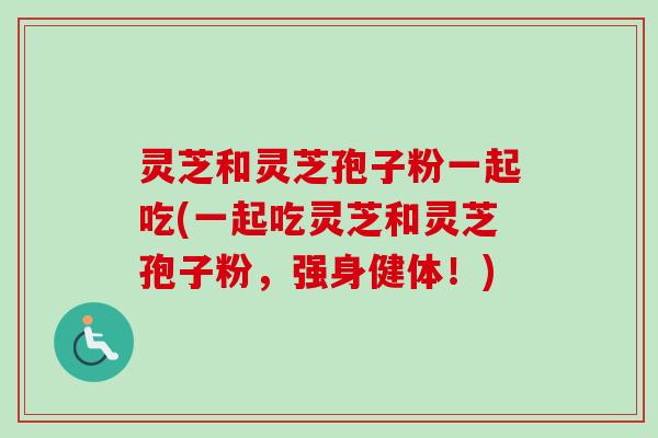 灵芝和灵芝孢子粉一起吃(一起吃灵芝和灵芝孢子粉，强身健体！)