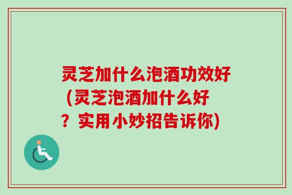 灵芝加什么泡酒功效好 (灵芝泡酒加什么好？实用小妙招告诉你)