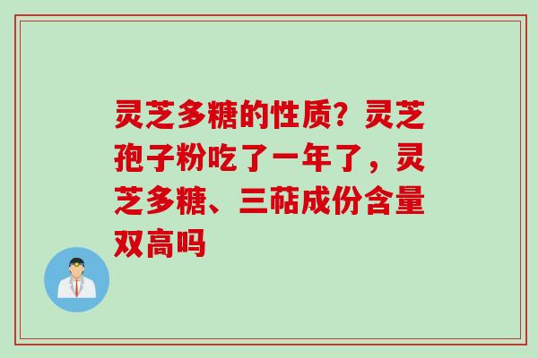 灵芝多糖的性质？灵芝孢子粉吃了一年了，灵芝多糖、三萜成份含量双高吗