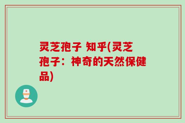 灵芝孢子 知乎(灵芝孢子:神奇的天然保健品) 灵芝孢子 知乎(灵芝孢子:神奇的天然保健品)