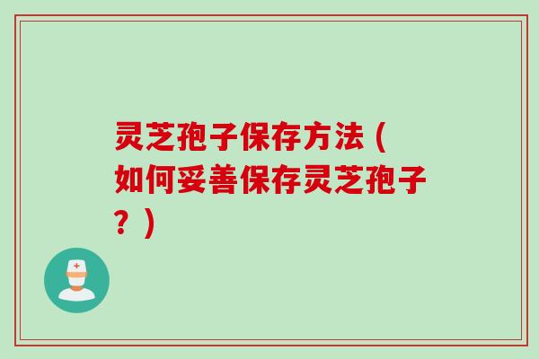 灵芝孢子保存方法 (如何妥善保存灵芝孢子？)