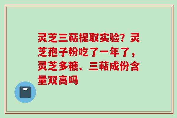 灵芝三萜提取实验？灵芝孢子粉吃了一年了，灵芝多糖、三萜成份含量双高吗