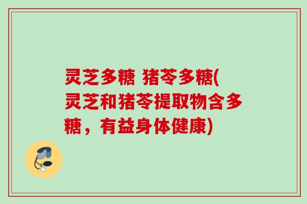 灵芝多糖 猪苓多糖(灵芝和猪苓提取物含多糖，有益身体健康)