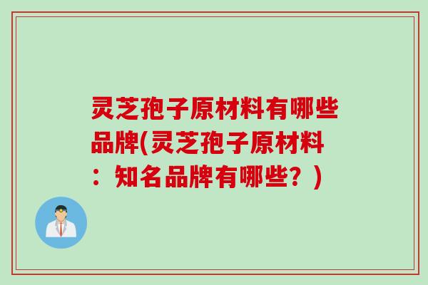 灵芝孢子原材料有哪些品牌(灵芝孢子原材料：知名品牌有哪些？)