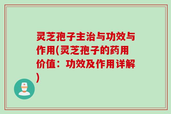 灵芝孢子主治与功效与作用(灵芝孢子的药用价值：功效及作用详解)