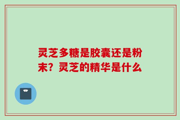 灵芝多糖是胶囊还是粉末？灵芝的精华是什么