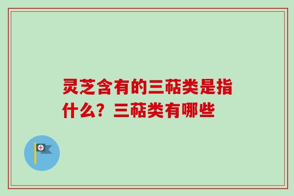 灵芝含有的三萜类是指什么？三萜类有哪些