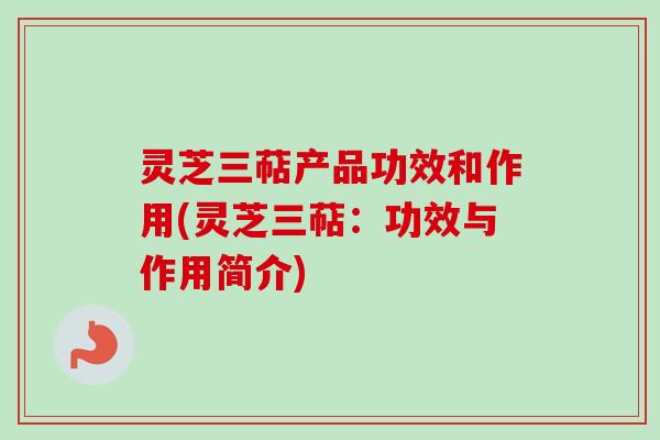 灵芝三萜产品功效和作用(灵芝三萜:功效与作用简介) 灵芝三萜产品功效和作用(灵芝三萜:功效与作用简介)