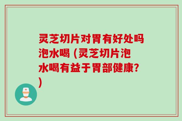 灵芝切片对胃有好处吗泡水喝 (灵芝切片泡水喝有益于胃部健康?) 灵芝切片对胃有好处吗泡水喝 (灵芝切片泡水喝有益于胃部健康?)
