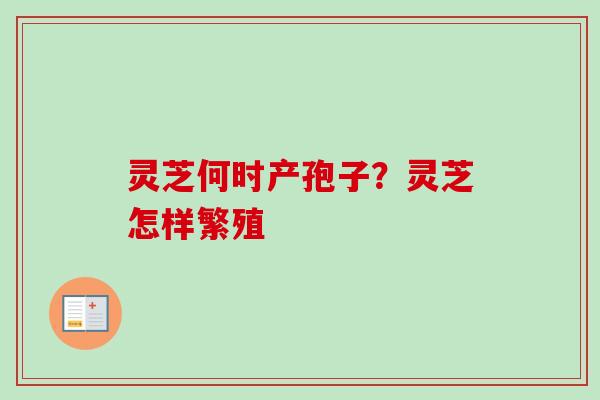 灵芝何时产孢子？灵芝怎样繁殖