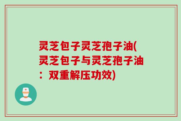 灵芝包子灵芝孢子油(灵芝包子与灵芝孢子油：双重解压功效)