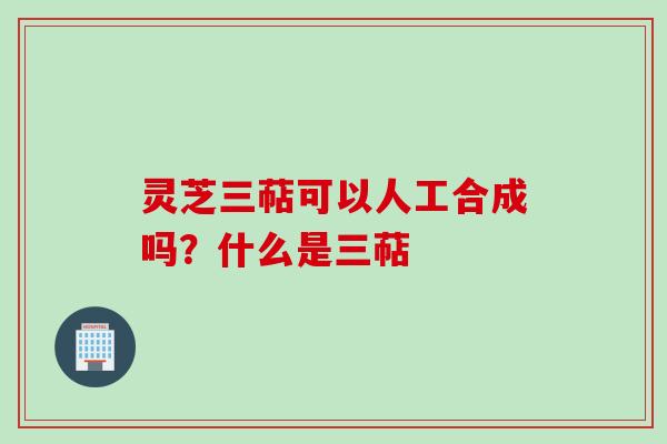 灵芝三萜可以人工合成吗?什么是三萜 灵芝三萜可以人工合成吗?什么是三萜