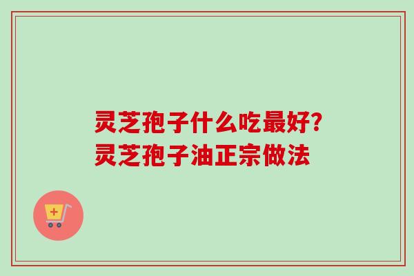 灵芝孢子什么吃最好？灵芝孢子油正宗做法