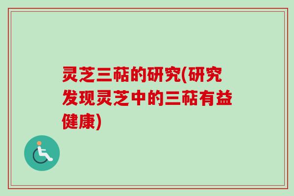 灵芝三萜的研究(研究发现灵芝中的三萜有益健康)