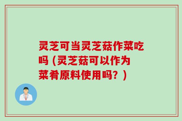 灵芝可当灵芝菇作菜吃吗 (灵芝菇可以作为菜肴原料使用吗?) 灵芝可当灵芝菇作菜吃吗 (灵芝菇可以作为菜肴原料使用吗?)