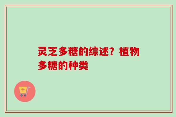 灵芝多糖的综述？植物多糖的种类