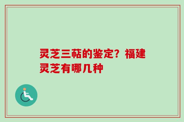 灵芝三萜的鉴定？福建灵芝有哪几种