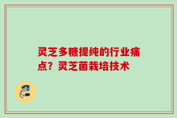 灵芝多糖提纯的行业痛点？灵芝菌栽培技术