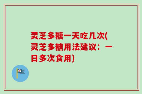 灵芝多糖一天吃几次(灵芝多糖用法建议：一日多次食用)