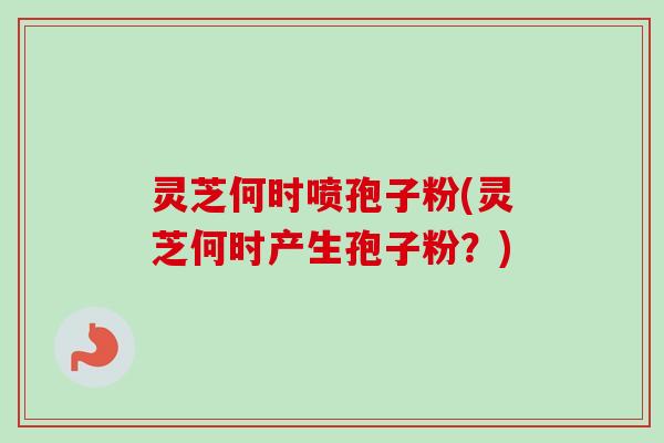 灵芝何时喷孢子粉(灵芝何时产生孢子粉?) 灵芝何时喷孢子粉(灵芝何时产生孢子粉?)