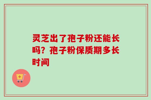 灵芝出了孢子粉还能长吗？孢子粉保质期多长时间