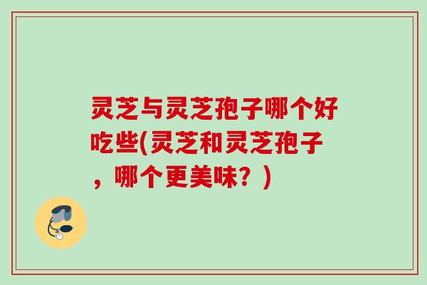 灵芝与灵芝孢子哪个好吃些(灵芝和灵芝孢子，哪个更美味？)
