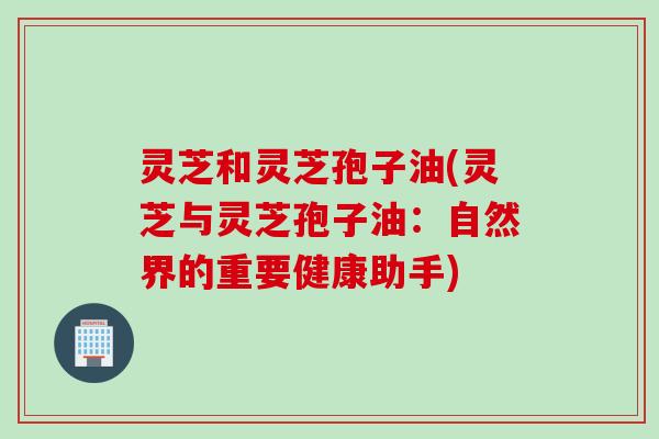 灵芝和灵芝孢子油(灵芝与灵芝孢子油：自然界的重要健康助手)
