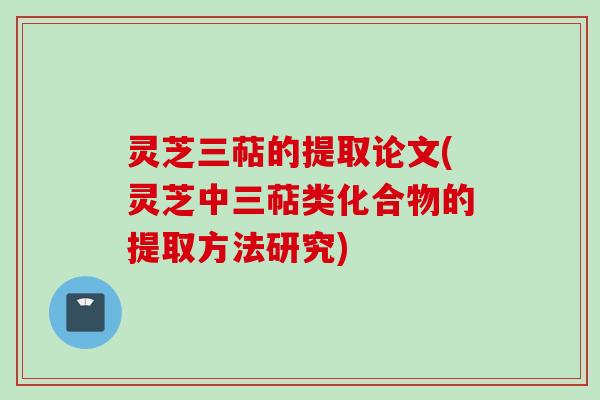 灵芝三萜的提取论文(灵芝中三萜类化合物的提取方法研究) 灵芝三萜的提取论文(灵芝中三萜类化合物的提取方法研究)