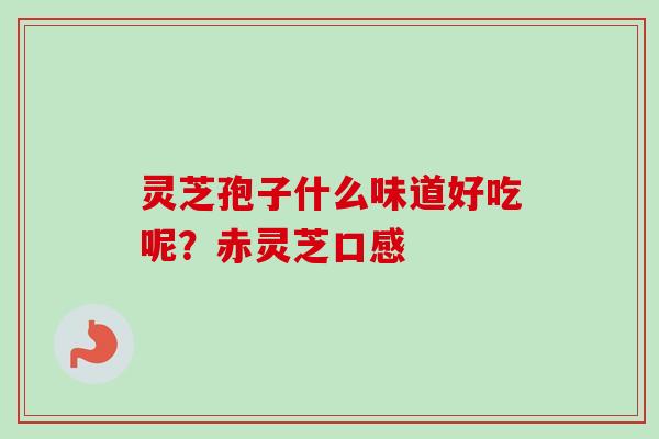 灵芝孢子什么味道好吃呢？赤灵芝口感