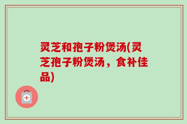 灵芝和孢子粉煲汤(灵芝孢子粉煲汤，食补佳品)