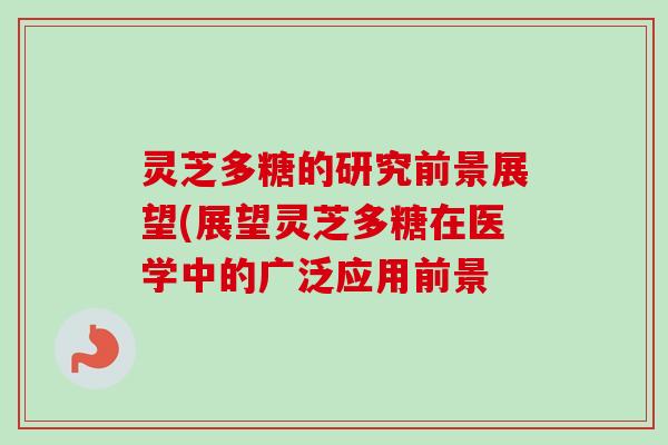 灵芝多糖的研究前景展望(展望灵芝多糖在医学中的广泛应用前景