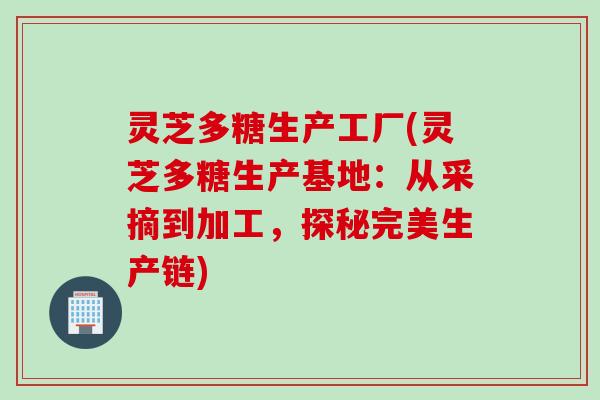 灵芝多糖生产工厂(灵芝多糖生产基地：从采摘到加工，探秘完美生产链)