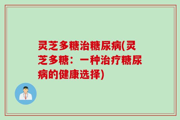 灵芝多糖治糖尿病(灵芝多糖：一种治疗糖尿病的健康选择)