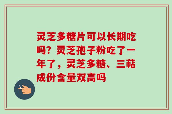 灵芝多糖片可以长期吃吗？灵芝孢子粉吃了一年了，灵芝多糖、三萜成份含量双高吗
