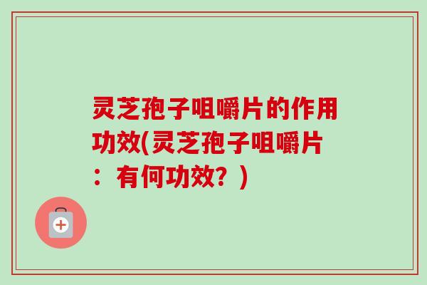 灵芝孢子咀嚼片的作用功效(灵芝孢子咀嚼片：有何功效？)